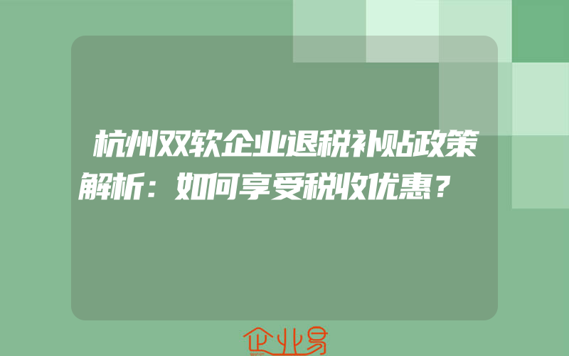 杭州双软企业退税补贴政策解析：如何享受税收优惠？