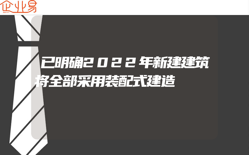 已明确2022年新建建筑将全部采用装配式建造