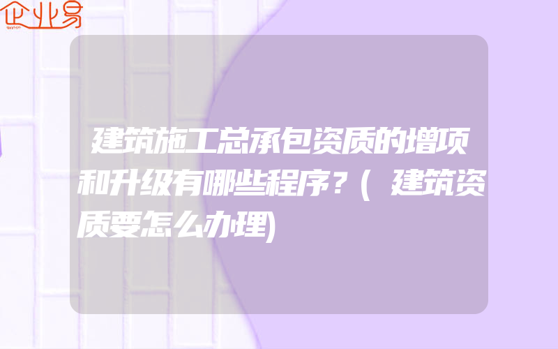 建筑施工总承包资质的增项和升级有哪些程序？(建筑资质要怎么办理)