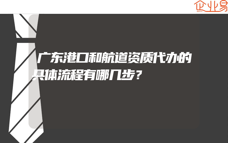 广东港口和航道资质代办的具体流程有哪几步？