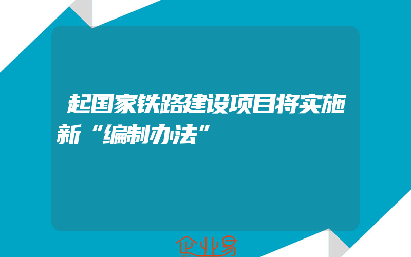 起国家铁路建设项目将实施新“编制办法”