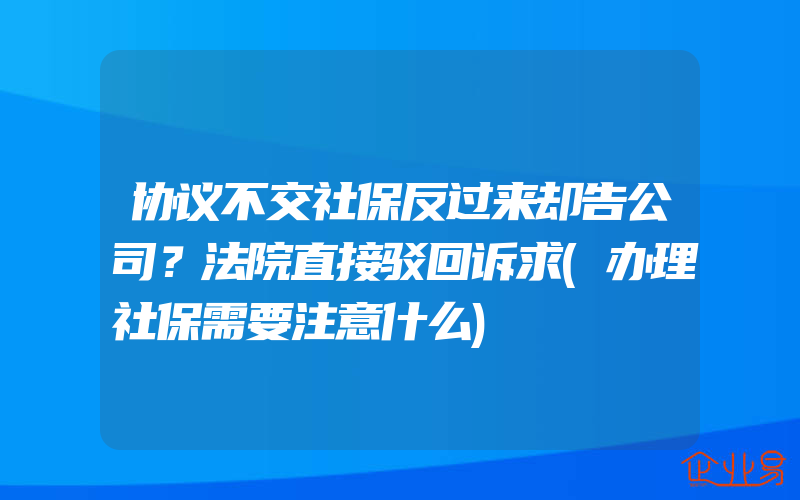 协议不交社保反过来却告公司？法院直接驳回诉求(办理社保需要注意什么)