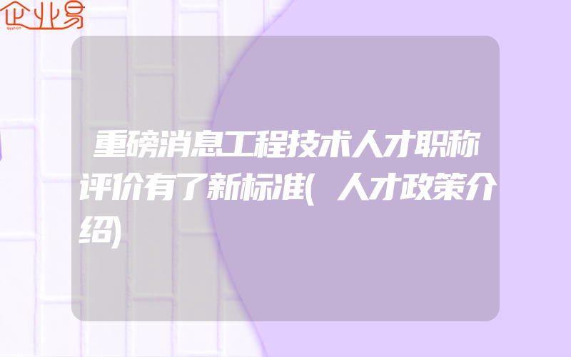 重磅消息工程技术人才职称评价有了新标准(人才政策介绍)