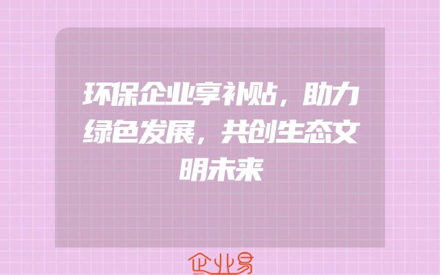 环保企业享补贴，助力绿色发展，共创生态文明未来