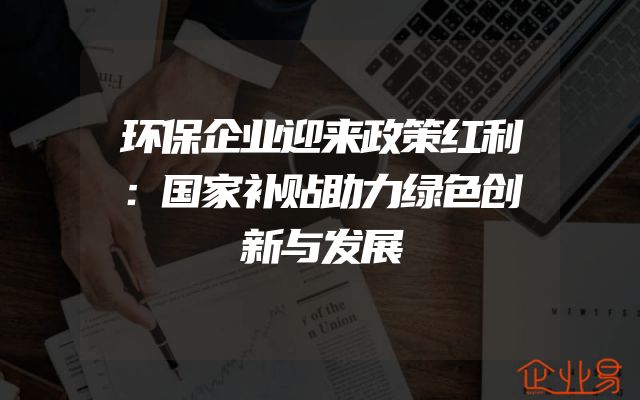 环保企业迎来政策红利：国家补贴助力绿色创新与发展