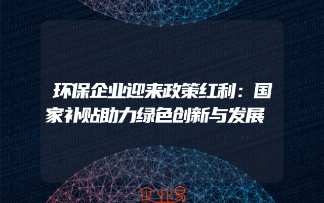 环保企业迎来政策红利：国家补贴助力绿色创新与发展