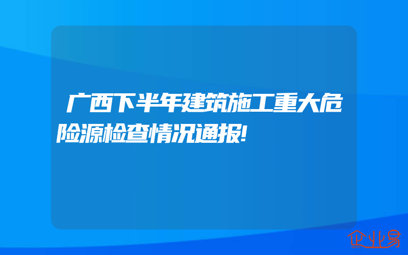 广西下半年建筑施工重大危险源检查情况通报!