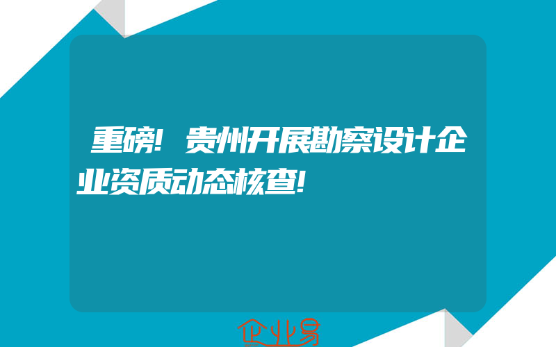 重磅!贵州开展勘察设计企业资质动态核查!