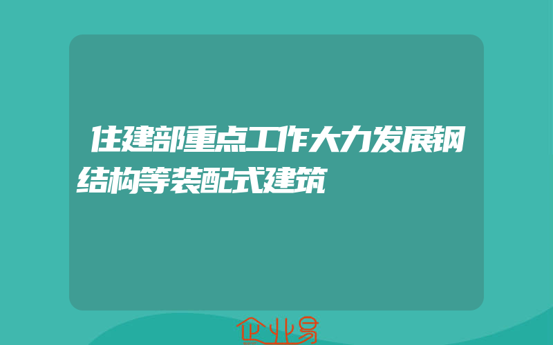 住建部重点工作大力发展钢结构等装配式建筑