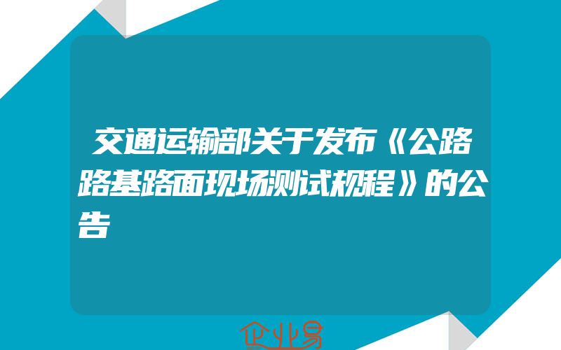 交通运输部关于发布《公路路基路面现场测试规程》的公告