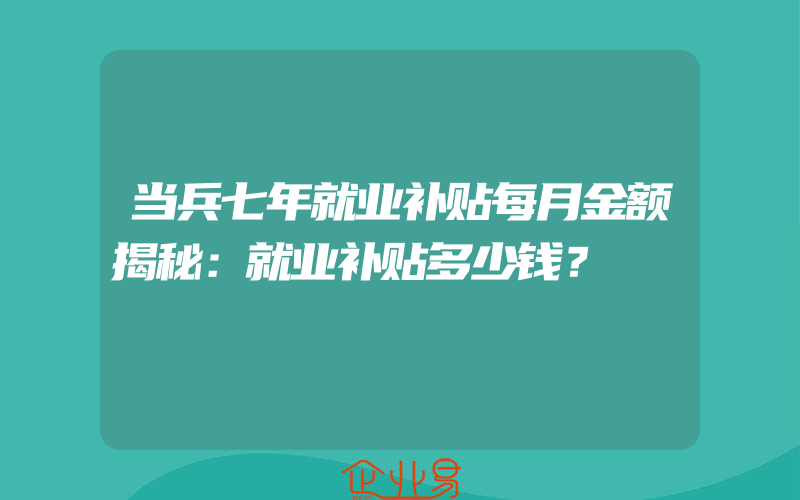 当兵七年就业补贴每月金额揭秘：就业补贴多少钱？