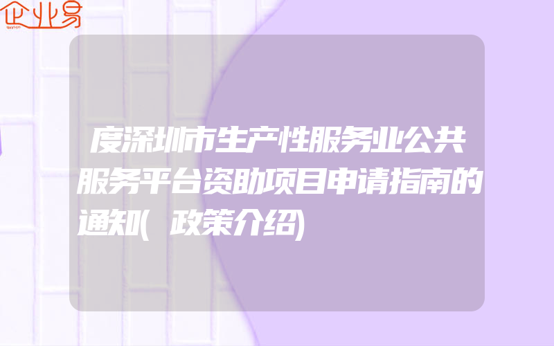 度深圳市生产性服务业公共服务平台资助项目申请指南的通知(政策介绍)