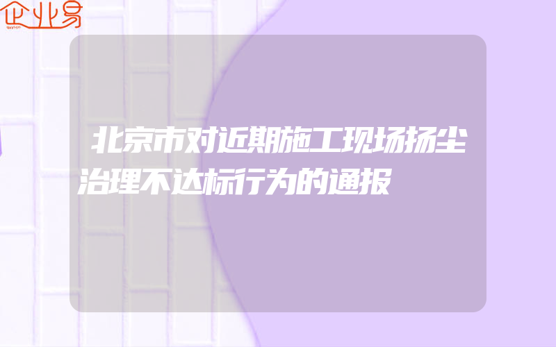 北京市对近期施工现场扬尘治理不达标行为的通报