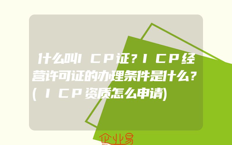 什么叫ICP证？ICP经营许可证的办理条件是什么？(ICP资质怎么申请)