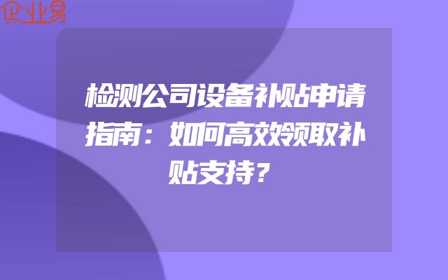 检测公司设备补贴申请指南：如何高效领取补贴支持？