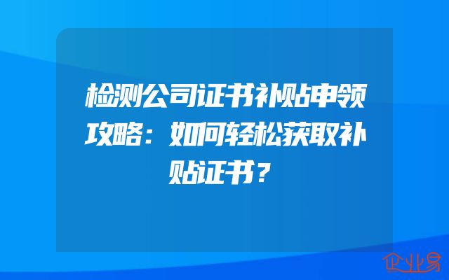 检测公司证书补贴申领攻略：如何轻松获取补贴证书？