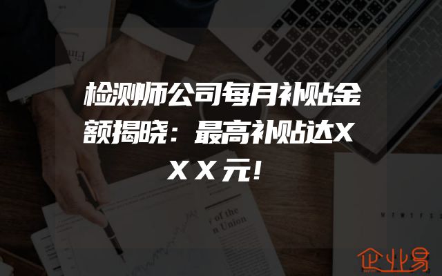 检测师公司每月补贴金额揭晓：最高补贴达XXX元！