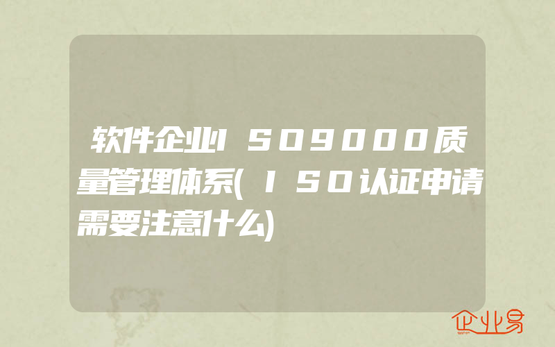 软件企业ISO9000质量管理体系(ISO认证申请需要注意什么)