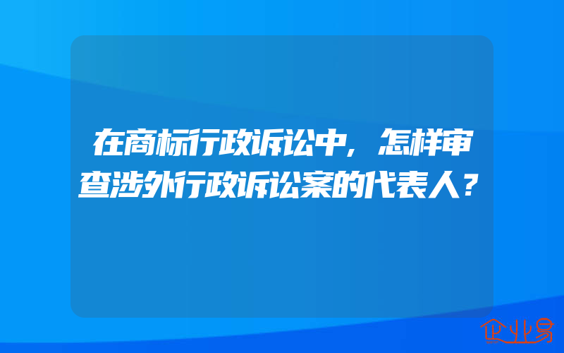 在商标行政诉讼中,怎样审查涉外行政诉讼案的代表人？