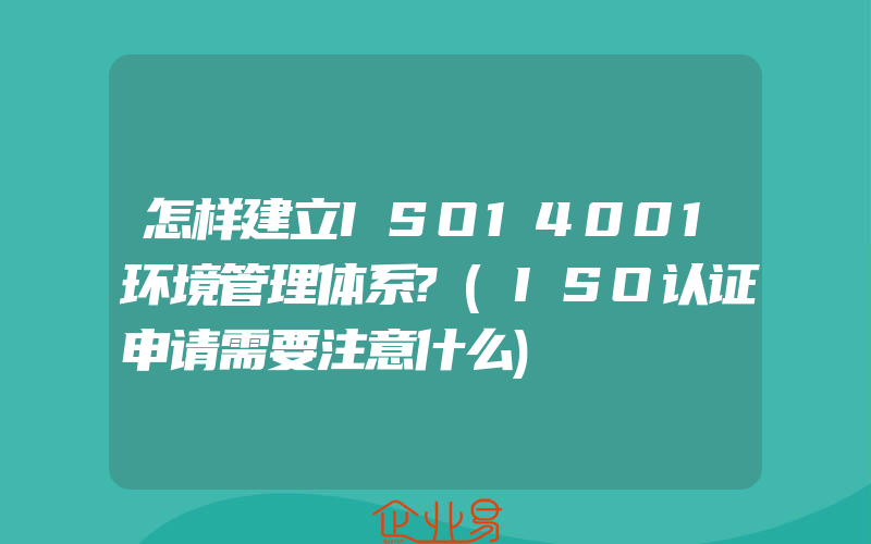 怎样建立ISO14001环境管理体系?(ISO认证申请需要注意什么)