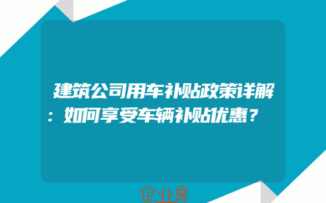 建筑公司用车补贴政策详解：如何享受车辆补贴优惠？