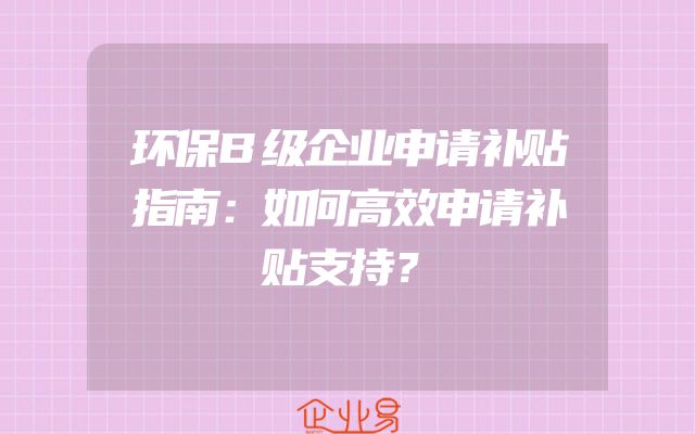 环保B级企业申请补贴指南：如何高效申请补贴支持？
