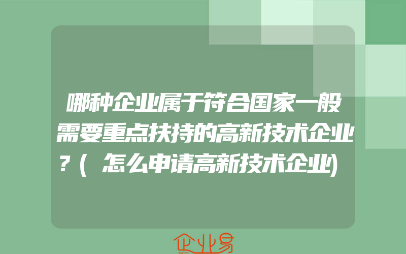 哪种企业属于符合国家一般需要重点扶持的高新技术企业？(怎么申请高新技术企业)