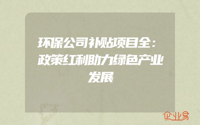 环保公司补贴项目全：政策红利助力绿色产业发展