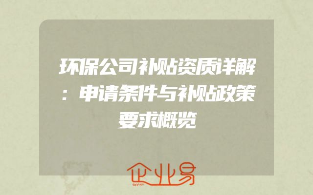 环保公司补贴资质详解：申请条件与补贴政策要求概览