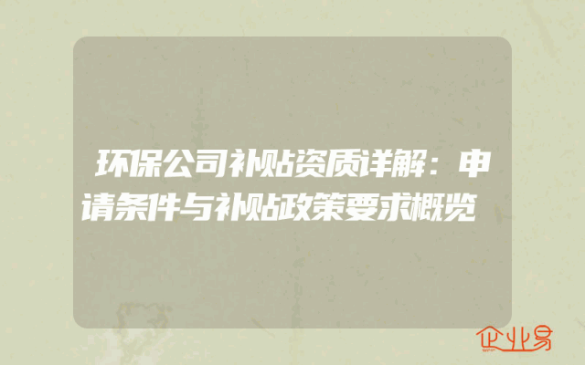 环保公司补贴资质详解：申请条件与补贴政策要求概览