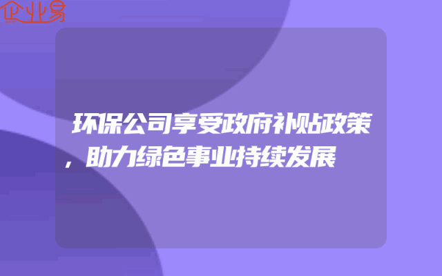 环保公司享受政府补贴政策，助力绿色事业持续发展
