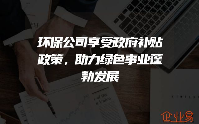 环保公司享受政府补贴政策，助力绿色事业蓬勃发展