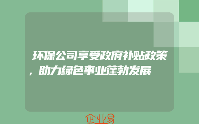 环保公司享受政府补贴政策，助力绿色事业蓬勃发展