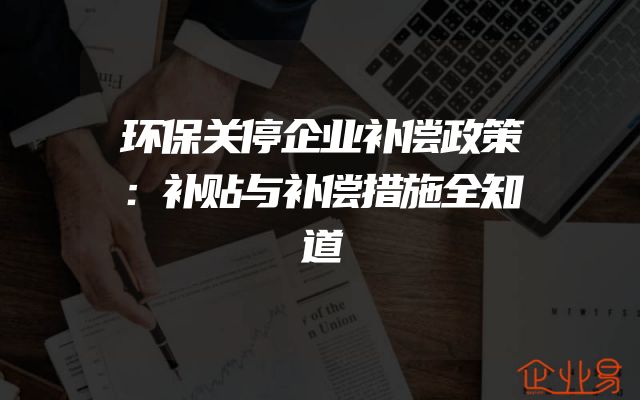 环保关停企业补偿政策：补贴与补偿措施全知道