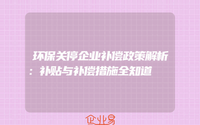 环保关停企业补偿政策解析：补贴与补偿措施全知道