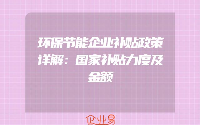环保节能企业补贴政策详解：国家补贴力度及金额