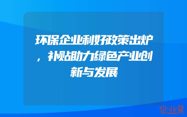 环保企业利好政策出炉，补贴助力绿色产业创新与发展