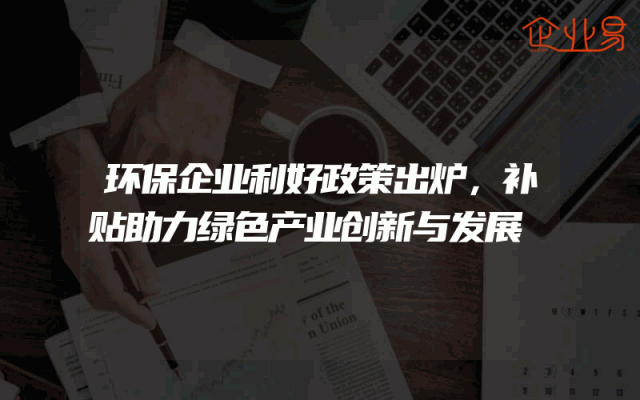 环保企业利好政策出炉，补贴助力绿色产业创新与发展