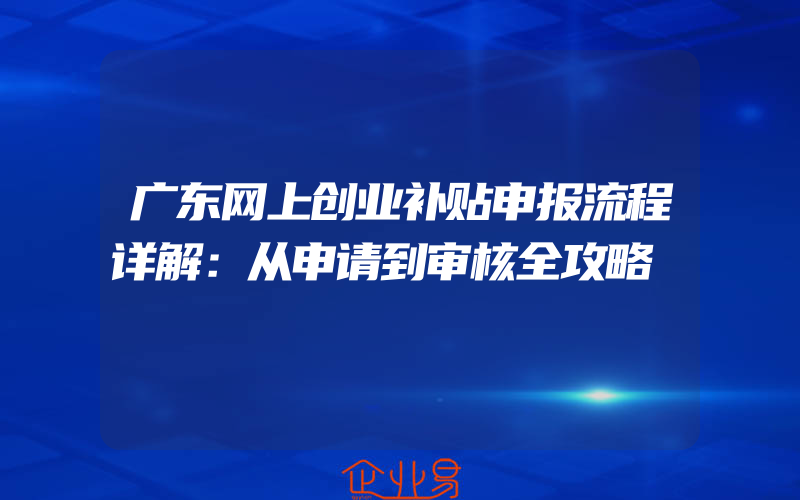 广东网上创业补贴申报流程详解：从申请到审核全攻略