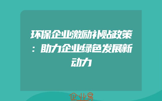 环保企业激励补贴政策：助力企业绿色发展新动力