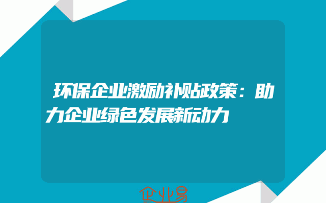 环保企业激励补贴政策：助力企业绿色发展新动力