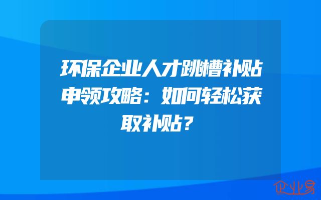 环保企业人才跳槽补贴申领攻略：如何轻松获取补贴？
