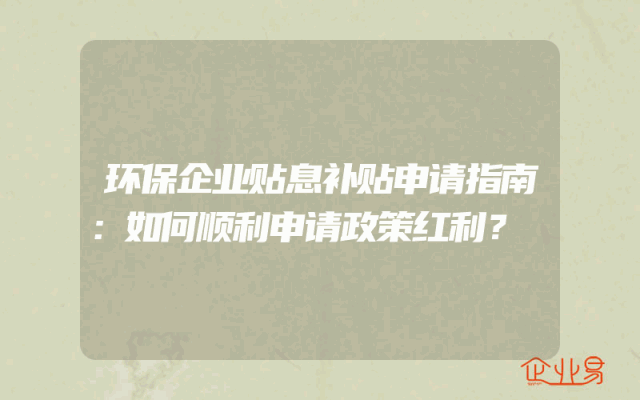 环保企业贴息补贴申请指南：如何顺利申请政策红利？
