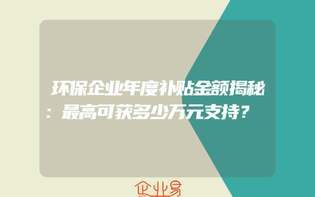 环保企业年度补贴金额揭秘：最高可获多少万元支持？