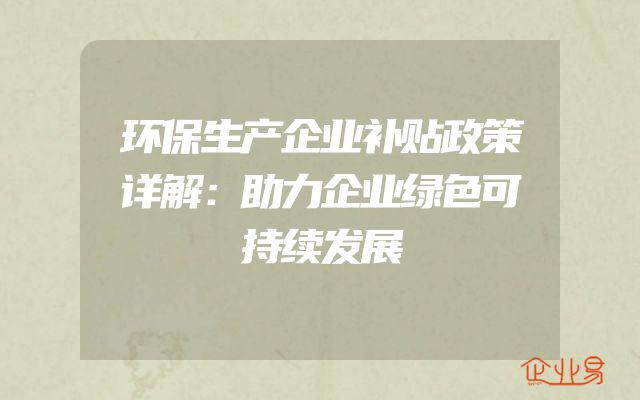 环保生产企业补贴政策详解：助力企业绿色可持续发展