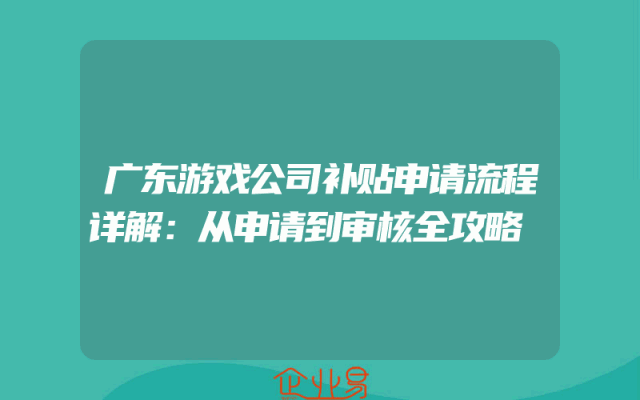 广东游戏公司补贴申请流程详解：从申请到审核全攻略