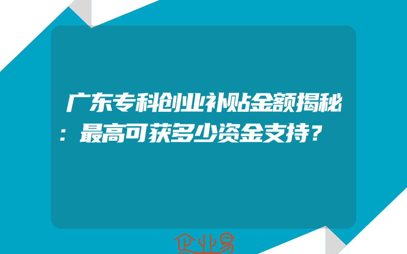 广东专科创业补贴金额揭秘：最高可获多少资金支持？