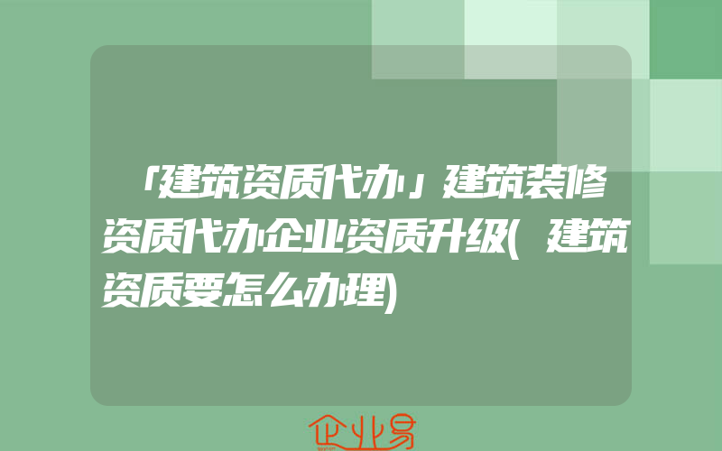 「建筑资质代办」建筑装修资质代办企业资质升级(建筑资质要怎么办理)