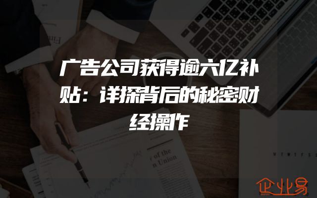 广告公司获得逾六亿补贴：详探背后的秘密财经操作