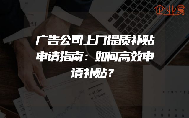 广告公司上门提质补贴申请指南：如何高效申请补贴？
